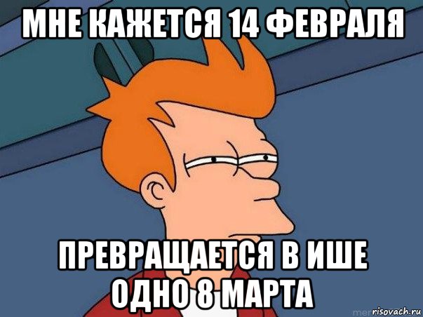 мне кажется 14 февраля превращается в ише одно 8 марта, Мем  Фрай (мне кажется или)