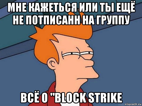 мне кажеться или ты ещё не потписанн на группу всё о "block strike, Мем  Фрай (мне кажется или)