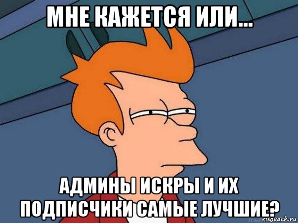 мне кажется или... админы искры и их подписчики самые лучшие?, Мем  Фрай (мне кажется или)