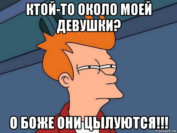 ктой-то около моей девушки? о боже они цылуются!!!, Мем  Фрай (мне кажется или)