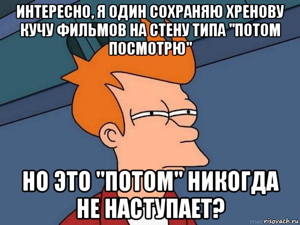 интересно, я один сохраняю хренову кучу фильмов на стену типа "потом посмотрю" но это "потом" никогда не наступает?, Мем  Фрай (мне кажется или)