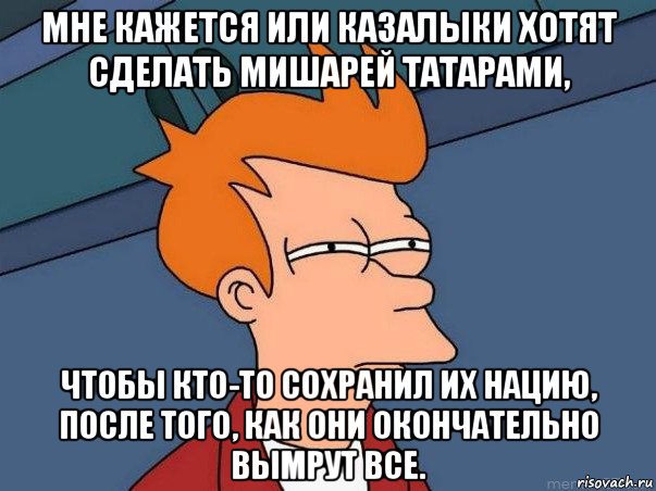 мне кажется или казалыки хотят сделать мишарей татарами, чтобы кто-то сохранил их нацию, после того, как они окончательно вымрут все., Мем  Фрай (мне кажется или)