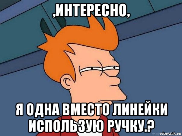 ,интересно, я одна вместо линейки использую ручку.?, Мем  Фрай (мне кажется или)