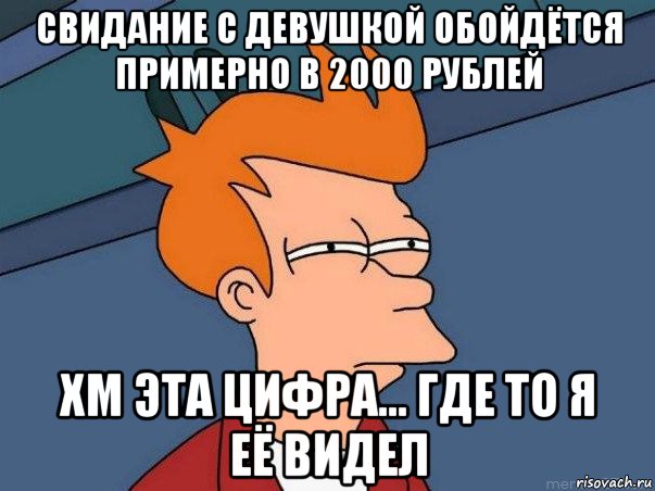 свидание с девушкой обойдётся примерно в 2000 рублей хм эта цифра... где то я её видел, Мем  Фрай (мне кажется или)