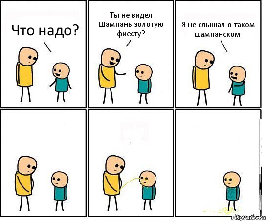 Что надо? Ты не видел Шампань золотую фиесту? Я не слышал о таком шампанском!