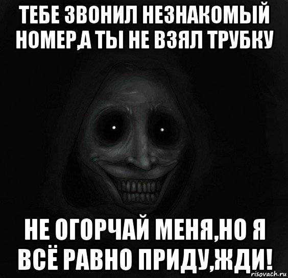 тебе звонил незнакомый номер,а ты не взял трубку не огорчай меня,но я всё равно приду,жди!