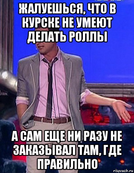 жалуешься, что в курске не умеют делать роллы а сам еще ни разу не заказывал там, где правильно, Мем Грек