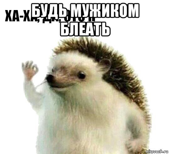 будь мужиком блеать 