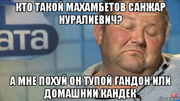 кто такой махамбетов санжар нуралиевич? а мне похуй он тупой гандон или домашнии кандек, Мем  Характер такий