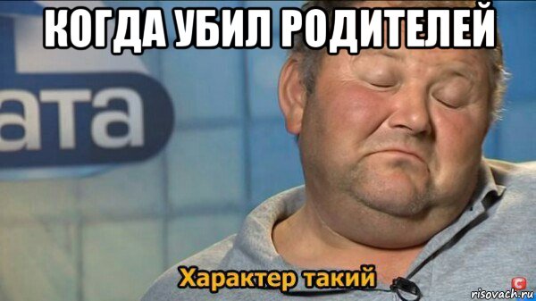 когда убил родителей , Мем  Характер такий