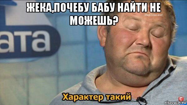 жека,почебу бабу найти не можешь? , Мем  Характер такий