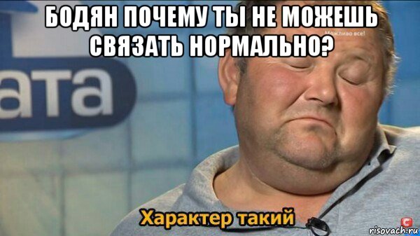 бодян почему ты не можешь связать нормально? , Мем  Характер такий