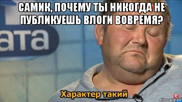 самик, почему ты никогда не публикуешь влоги вовремя? , Мем  Характер такий