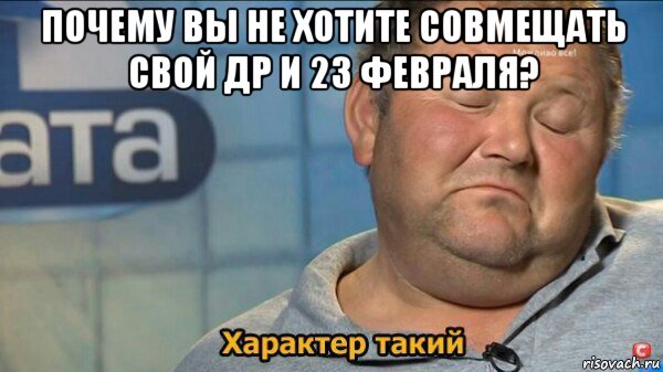 почему вы не хотите совмещать свой др и 23 февраля? , Мем  Характер такий