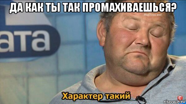 да как ты так промахиваешься? , Мем  Характер такий