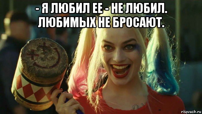 - я любил ее - не любил. любимых не бросают. , Мем    Harley quinn