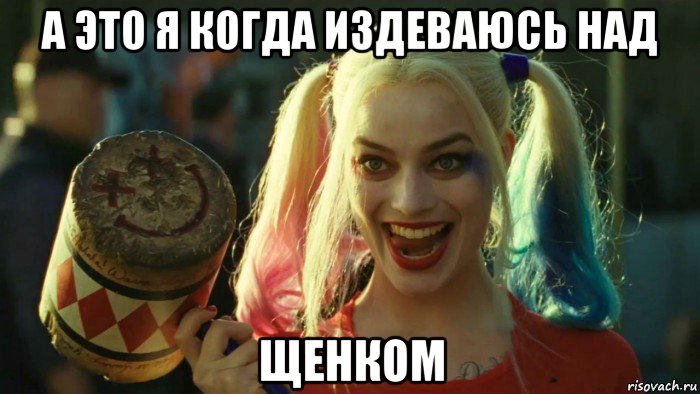 а это я когда издеваюсь над щенком, Мем    Harley quinn