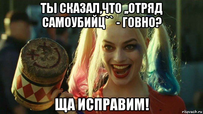 ты сказал,что ,,отряд самоубийц`` - говно? ща исправим!, Мем    Harley quinn