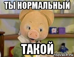 ты нормальный такой