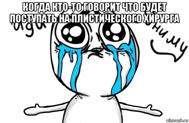 когда кто-то говорит что будет поступать на плистического хирурга , Мем Иди обниму