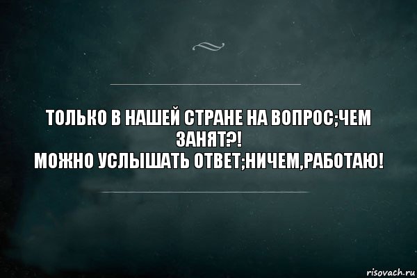 Только в нашей стране на вопрос;Чем занят?!
Можно услышать ответ;Ничем,работаю!, Комикс Игра Слов