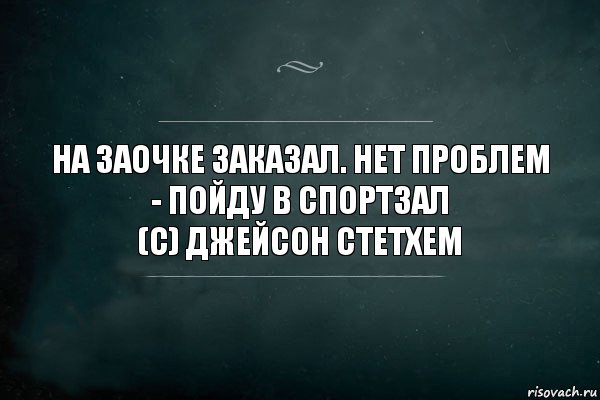 На заочке заказал. нет проблем - пойду в спортзал
(с) Джейсон стетхем, Комикс Игра Слов