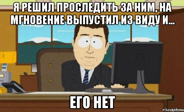 я решил проследить за ним, на мгновение выпустил из виду и... его нет, Мем ииии его нет