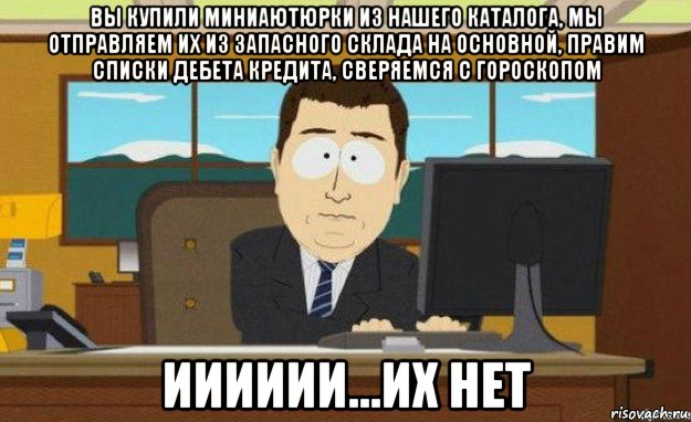 вы купили миниаютюрки из нашего каталога, мы отправляем их из запасного склада на основной, правим списки дебета кредита, сверяемся с гороскопом ииииии...их нет, Мем ииии его нет