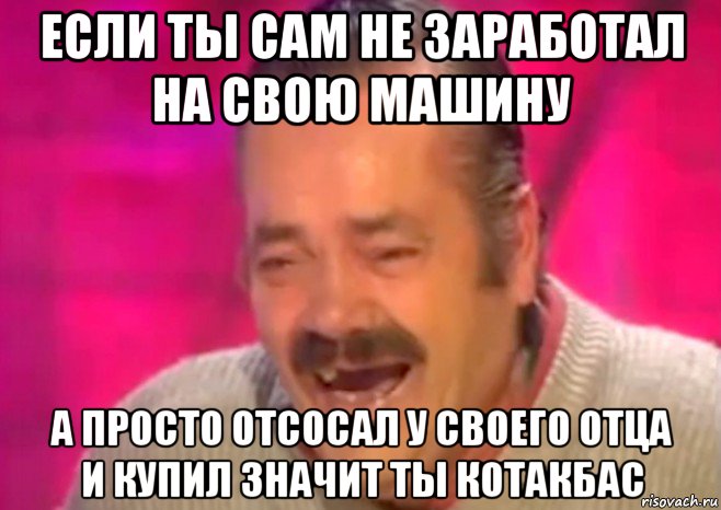 если ты сам не заработал на свою машину а просто отсосал у своего отца и купил значит ты котакбас, Мем  Испанец