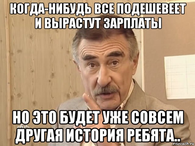 когда-нибудь все подешевеет и вырастут зарплаты но это будет уже совсем другая история ребята.., Мем Каневский (Но это уже совсем другая история)