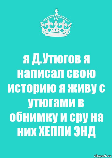 я Д.Утюгов я написал свою историю я живу с утюгами в обнимку и сру на них ХЕППИ ЭНД