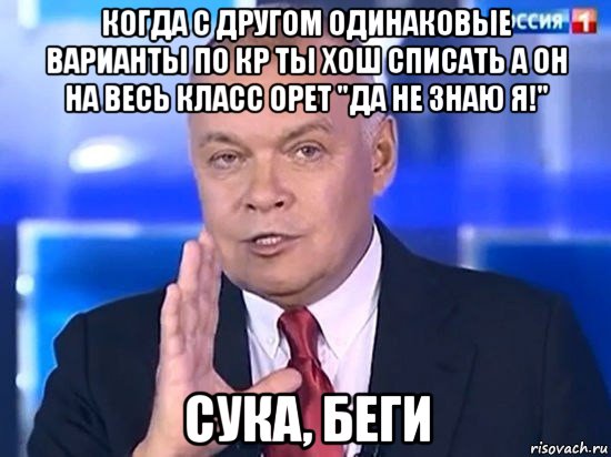 когда с другом одинаковые варианты по кр ты хош списать а он на весь класс орет "да не знаю я!" сука, беги, Мем Киселёв 2014