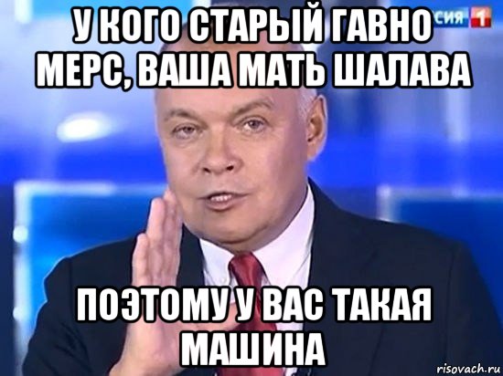 у кого старый гавно мерс, ваша мать шалава поэтому у вас такая машина, Мем Киселёв 2014