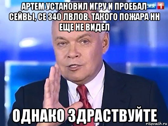 артем установил игру и проебал сейвы, се 340 лвлов. такого пожара нн еще не видел однако здраствуйте, Мем Киселёв 2014