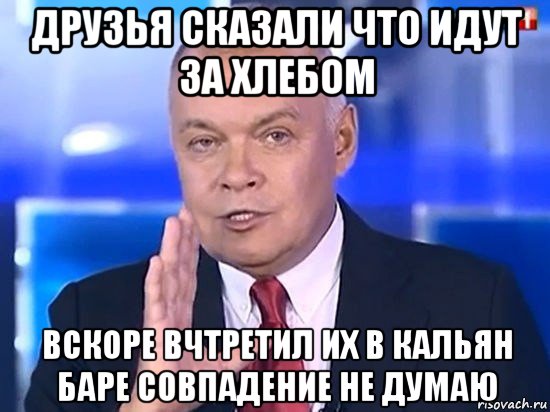 друзья сказали что идут за хлебом вскоре вчтретил их в кальян баре совпадение не думаю, Мем Киселёв 2014