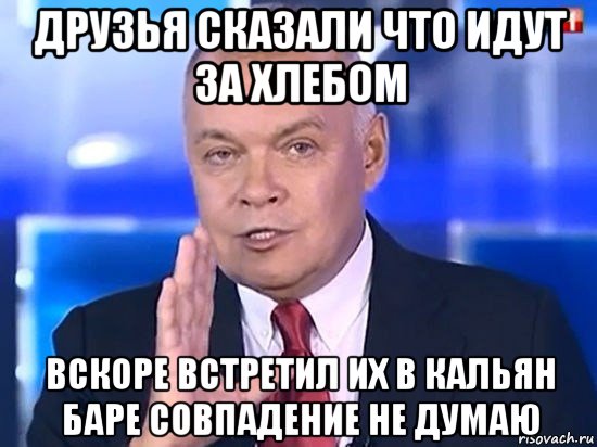 друзья сказали что идут за хлебом вскоре встретил их в кальян баре совпадение не думаю, Мем Киселёв 2014