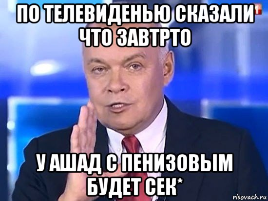 по телевиденью сказали что завтрто у ашад с пенизовым будет сек*, Мем Киселёв 2014