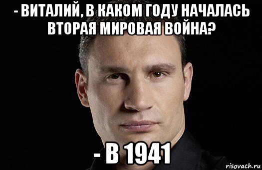 - виталий, в каком году началась вторая мировая война? - в 1941, Мем Кличко