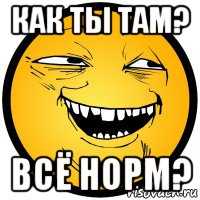 как ты там? всё норм?