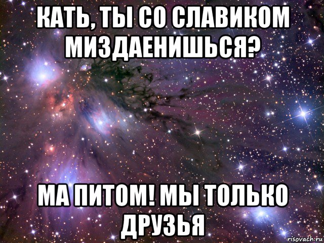 кать, ты со славиком миздаенишься? ма питом! мы только друзья, Мем Космос