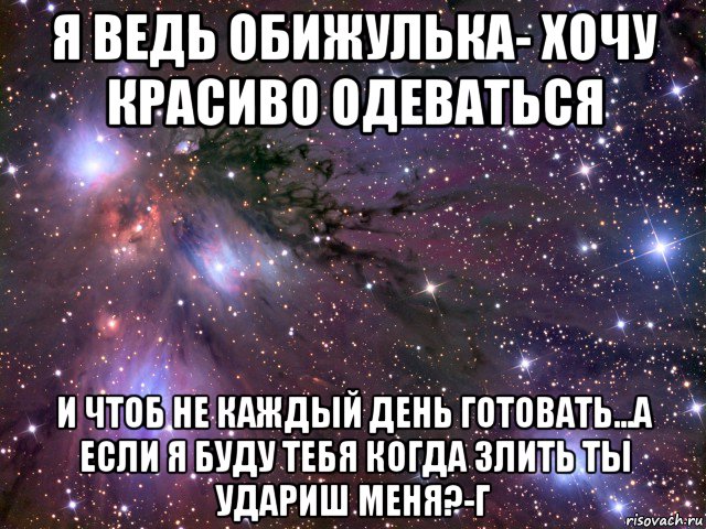 я ведь обижулька- хочу красиво одеваться и чтоб не каждый день готовать...а если я буду тебя когда злить ты удариш меня?-г, Мем Космос