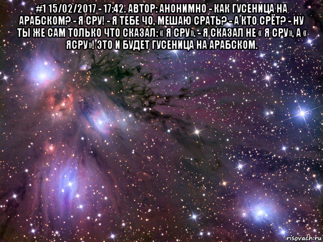 #1 15/02/2017 - 17:42. автор: анонимно - как гусеница на арабском? - я сру! - я тебе чо, мешаю срать? - а кто срёт? - ну ты же сам только что сказал: « я сру». - я сказал не « я сру», а « ясру»! это и будет гусеница на арабском. , Мем Космос