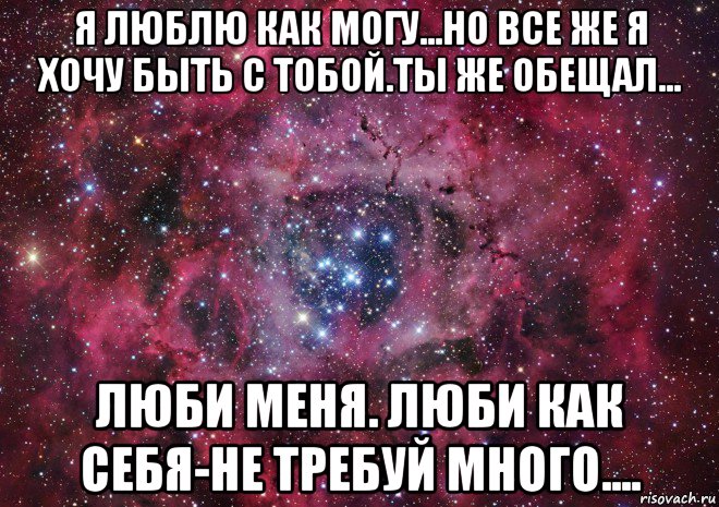 я люблю как могу...но все же я хочу быть с тобой.ты же обещал... люби меня. люби как себя-не требуй много...., Мем Ты просто космос