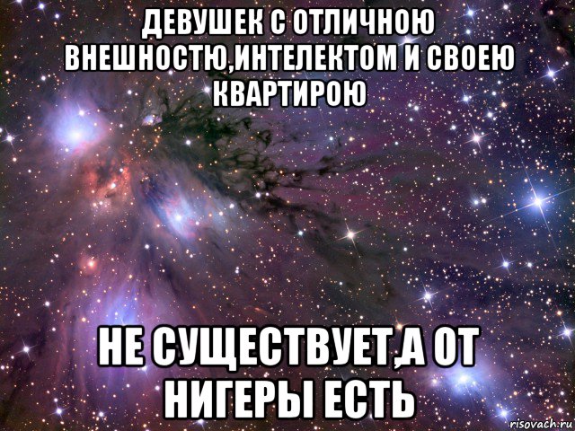 девушек с отличною внешностю,интелектом и своею квартирою не существует,а от нигеры есть, Мем Космос