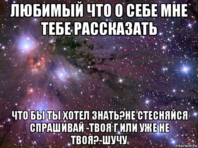 любимый что о себе мне тебе рассказать что бы ты хотел знать?не стесняйся спрашивай -твоя г или уже не твоя?-шучу, Мем Космос