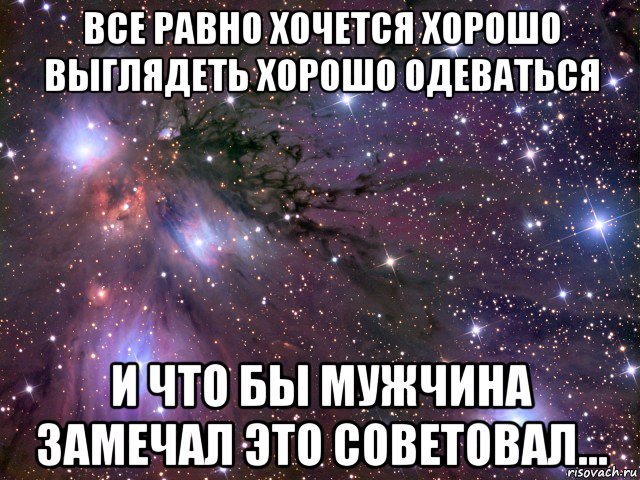 все равно хочется хорошо выглядеть хорошо одеваться и что бы мужчина замечал это советовал..., Мем Космос