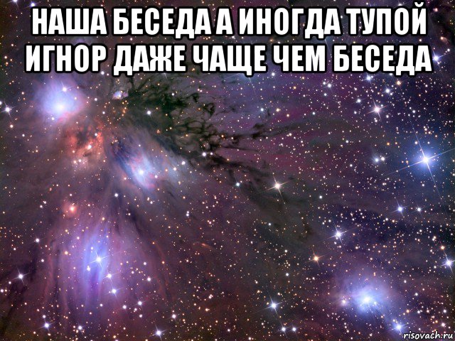 наша беседа а иногда тупой игнор даже чаще чем беседа , Мем Космос