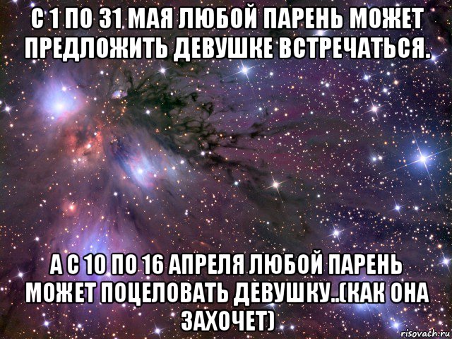 с 1 по 31 мая любой парень может предложить девушке встречаться. а с 10 по 16 апреля любой парень может поцеловать девушку..(как она захочет), Мем Космос