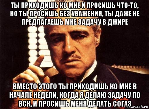 ты приходишь ко мне и просишь что-то, но ты просишь без уважения, ты даже не предлагаешь мне задачу в джире вместо этого ты приходишь ко мне в начале недели, когда я делаю задачу по вск, и просишь меня делать согаз, Мем крестный отец