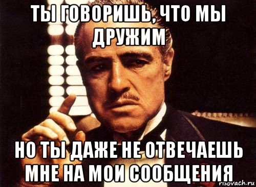 ты говоришь, что мы дружим но ты даже не отвечаешь мне на мои сообщения, Мем крестный отец